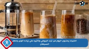 الخبراء يحذرون اليوم من ترند البروفي وتأثيره على زيادة الوزن وخطر السرطان